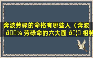 奔波劳碌的命格有哪些人（奔波 🌼 劳碌命的六大面 🦈 相特点!）